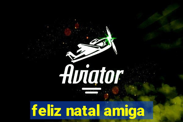 feliz natal amiga